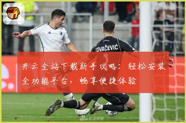 开云全站下载新手攻略：轻松安装全功能平台，畅享便捷体验