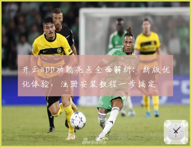开云app功能亮点全面解析：新版优化体验，注册安装教程一步搞定