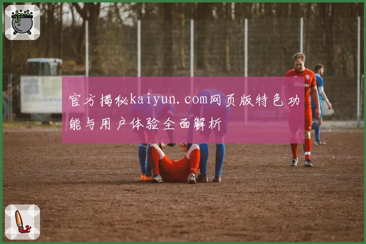 官方揭秘kaiyun.com网页版特色功能与用户体验全面解析
