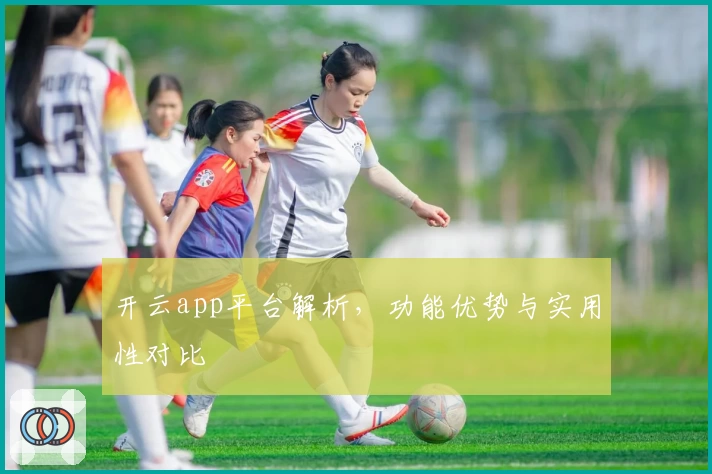 开云app平台解析，功能优势与实用性对比