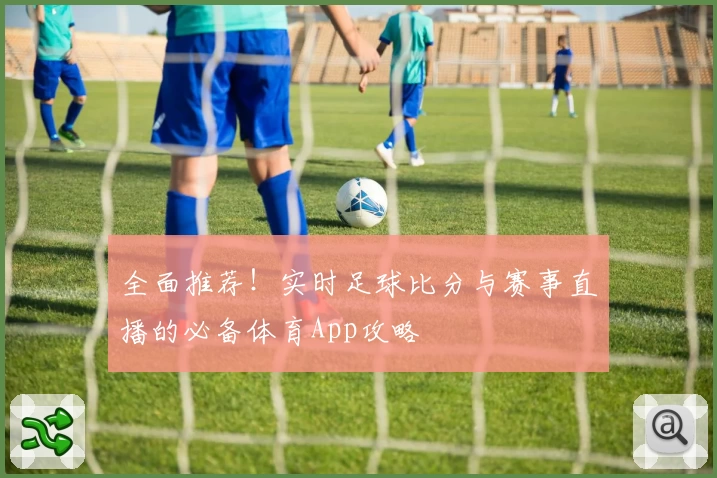 全面推荐！实时足球比分与赛事直播的必备体育App攻略