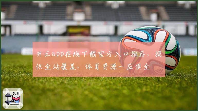 开云app在线下载官方入口推荐，提供全站覆盖，体育资源一应俱全
