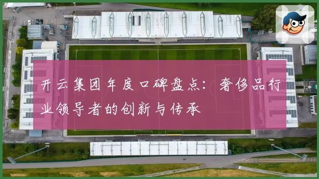 开云集团年度口碑盘点：奢侈品行业领导者的创新与传承