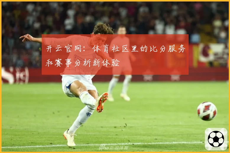 开云官网：体育社区里的比分服务和赛事分析新体验