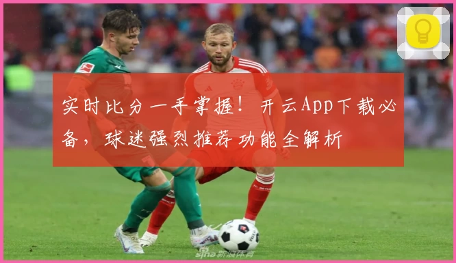 实时比分一手掌握！开云App下载必备，球迷强烈推荐功能全解析