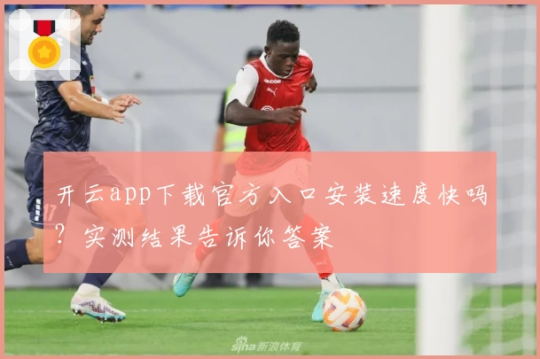开云app下载官方入口安装速度快吗？实测结果告诉你答案