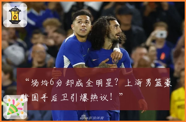 “场均6分却成全明星？上海男篮豪赌国手后卫引爆热议！”