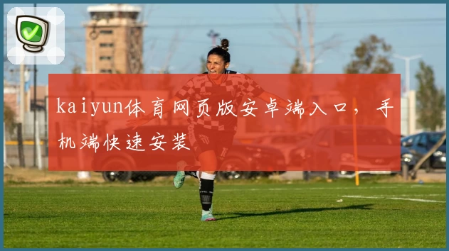 kaiyun体育网页版安卓端入口，手机端快速安装