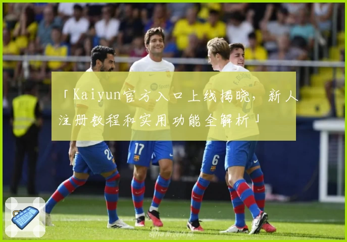「Kaiyun官方入口上线揭晓，新人注册教程和实用功能全解析」