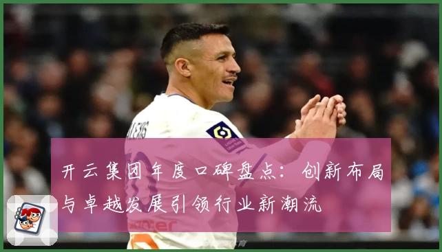 开云集团年度口碑盘点：创新布局与卓越发展引领行业新潮流