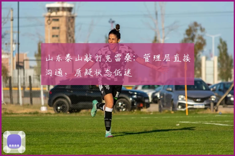 山东泰山敲打克雷桑：管理层直接沟通，质疑状态低迷