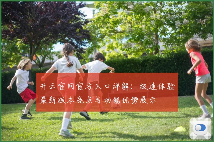 开云官网官方入口详解：极速体验最新版本亮点与功能优势展示