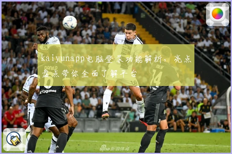 kaiyunapp电脑登录功能解析，亮点盘点带你全面了解平台