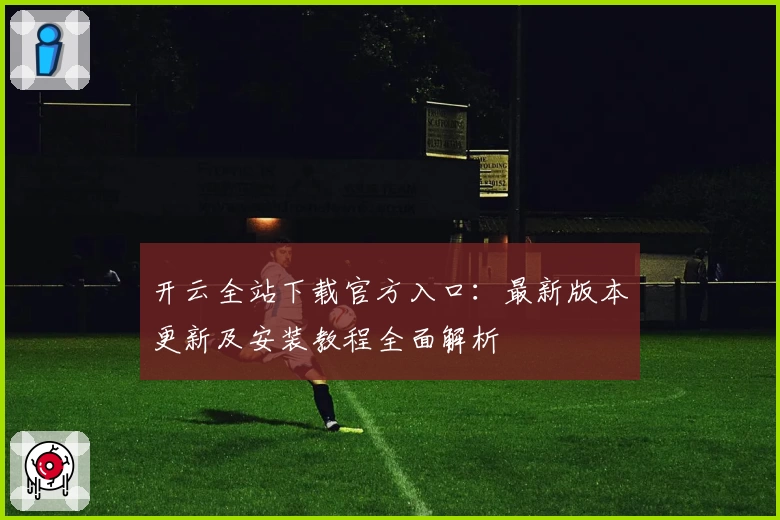 开云全站下载官方入口：最新版本更新及安装教程全面解析