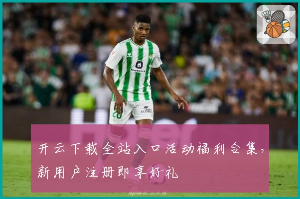开云下载全站入口活动福利合集，新用户注册即享好礼
