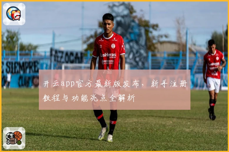 开云app官方最新版发布，新手注册教程与功能亮点全解析