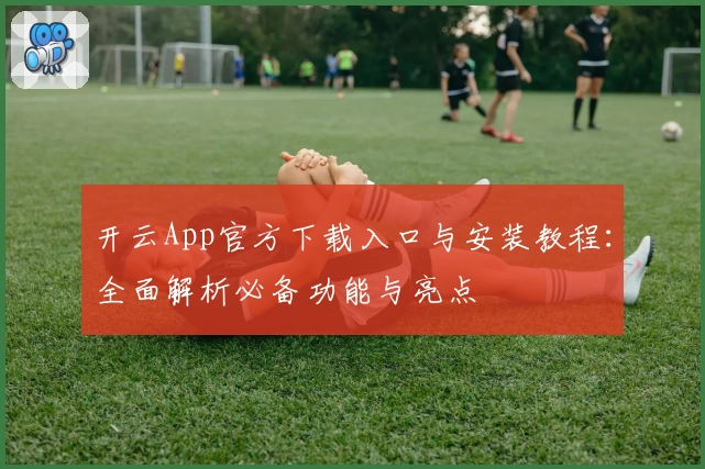 开云App官方下载入口与安装教程：全面解析必备功能与亮点