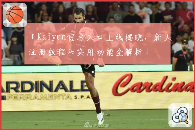 「Kaiyun官方入口上线揭晓，新人注册教程和实用功能全解析」