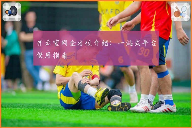 开云官网全方位介绍：一站式平台使用指南
