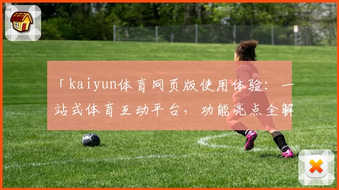「kaiyun体育网页版使用体验：一站式体育互动平台，功能亮点全解析」