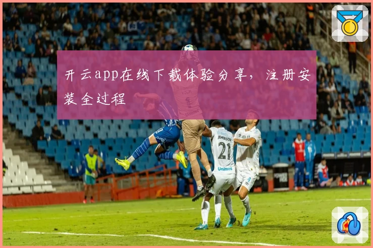 开云app在线下载体验分享，注册安装全过程