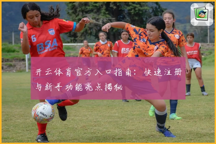 开云体育官方入口指南：快速注册与新手功能亮点揭秘