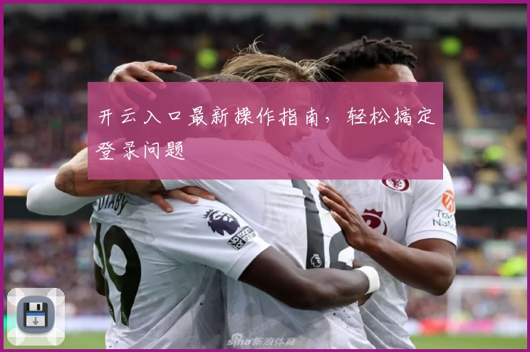 开云入口最新操作指南，轻松搞定登录问题