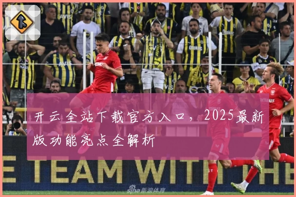 开云全站下载官方入口，2025最新版功能亮点全解析