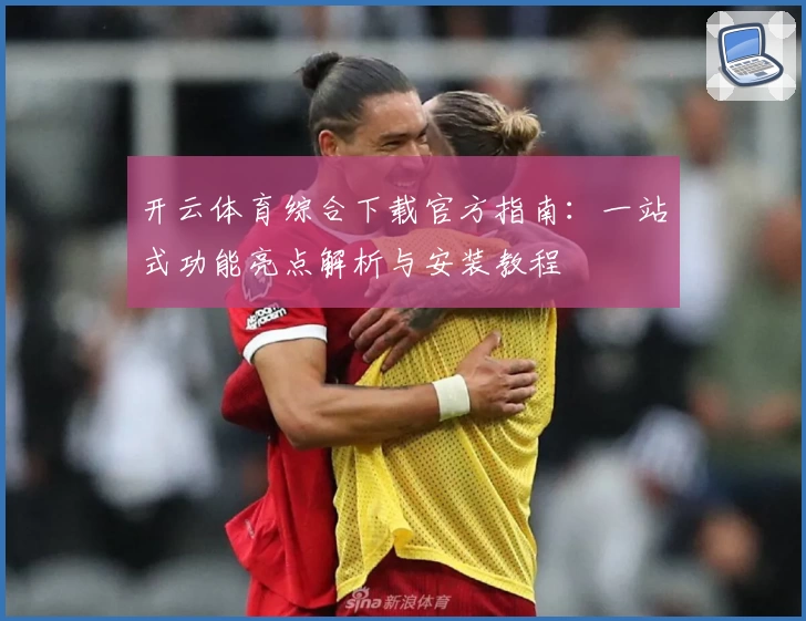 开云体育综合下载官方指南：一站式功能亮点解析与安装教程