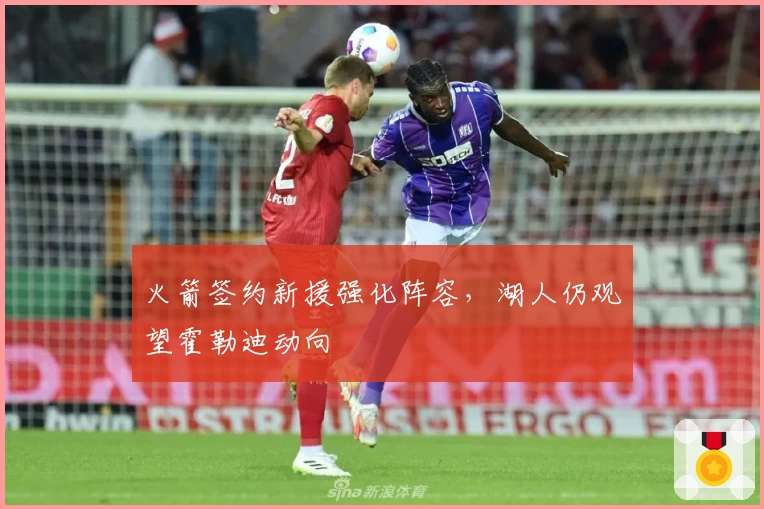 火箭签约新援强化阵容，湖人仍观望霍勒迪动向