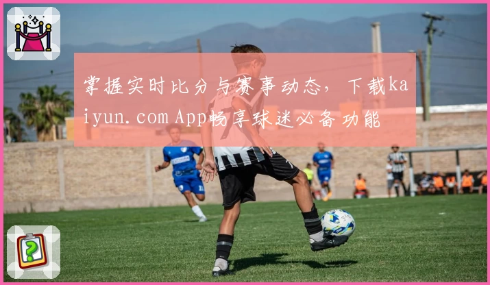 掌握实时比分与赛事动态，下载kaiyun.com App畅享球迷必备功能