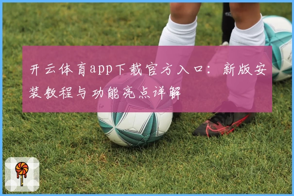开云体育app下载官方入口：新版安装教程与功能亮点详解