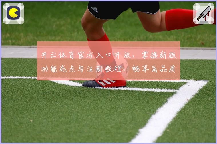 开云体育官方入口开放，掌握新版功能亮点与注册教程，畅享高品质运动体验