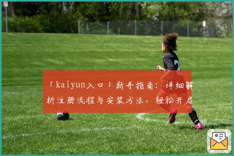 「kaiyun入口」新手指南：详细解析注册流程与安装方法，轻松开启便捷使用体验