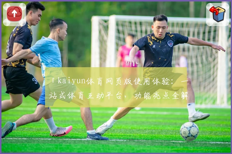 「kaiyun体育网页版使用体验：一站式体育互动平台，功能亮点全解析」