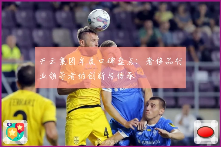 开云集团年度口碑盘点：奢侈品行业领导者的创新与传承