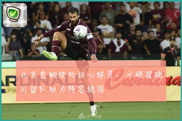 北京首钢续约核心球员，方硕翟晓川留队助力阵容稳固