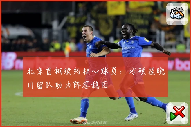 北京首钢续约核心球员,方硕翟晓川留队助力阵容稳固